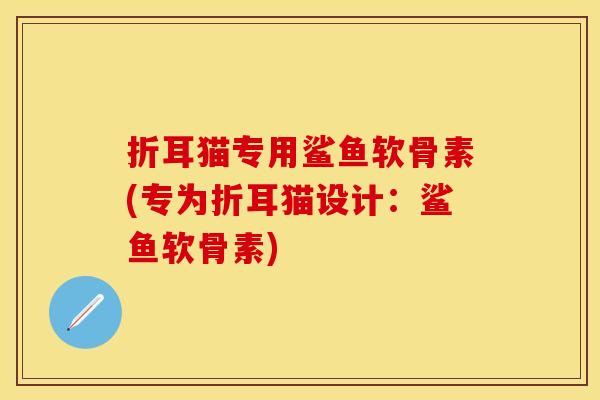 折耳猫专用鲨鱼软骨素(专为折耳猫设计：鲨鱼软骨素)