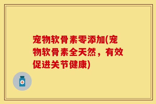 宠物软骨素零添加(宠物软骨素全天然，有效促进关节健康)