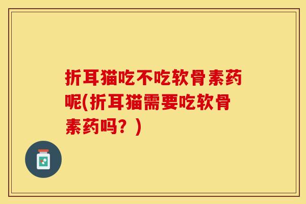 折耳猫吃不吃软骨素药呢(折耳猫需要吃软骨素药吗?) 折耳猫吃不吃软骨素药呢(折耳猫需要吃软骨素药吗?)