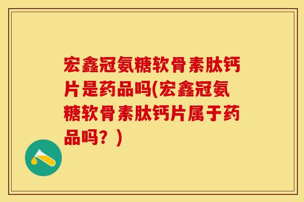 宏鑫冠氨糖软骨素肽钙片是药品吗(宏鑫冠氨糖软骨素肽钙片属于药品吗？)
