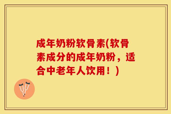 成年奶粉软骨素(软骨素成分的成年奶粉，适合中老年人饮用！)