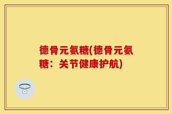 德骨元氨糖(德骨元氨糖：关节健康护航)