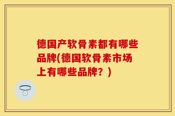 德国产软骨素都有哪些品牌(德国软骨素市场上有哪些品牌?) 德国产软骨素都有哪些品牌(德国软骨素市场上有哪些品牌?)