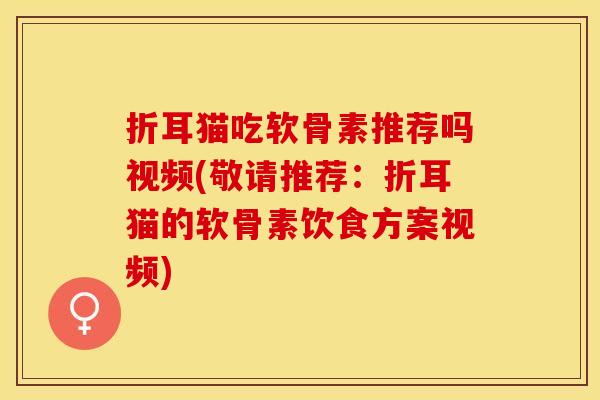 折耳猫吃软骨素推荐吗视频(敬请推荐：折耳猫的软骨素饮食方案视频)