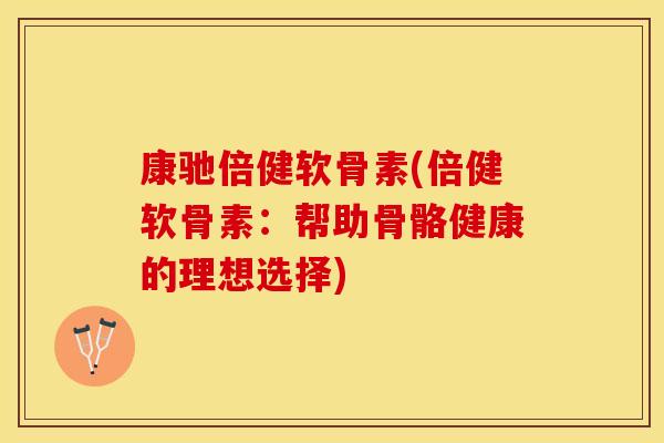 康驰倍健软骨素(倍健软骨素：帮助骨骼健康的理想选择)