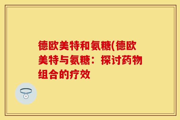 德欧美特和氨糖(德欧美特与氨糖：探讨药物组合的疗效
