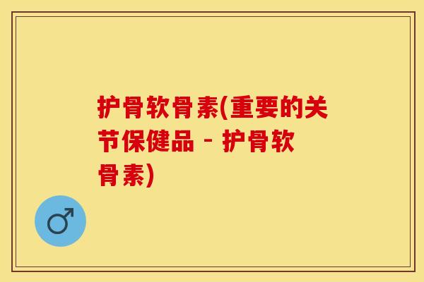 护骨软骨素(重要的关节保健品 - 护骨软骨素)