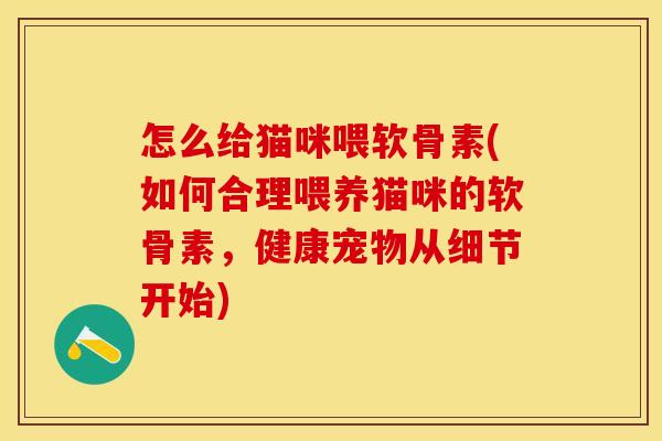 怎么给猫咪喂软骨素(如何合理喂养猫咪的软骨素,健康宠物从细节开始) 怎么给猫咪喂软骨素(如何合理喂养猫咪的软骨素,健康宠物从细节开始)