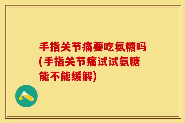 手指关节痛要吃氨糖吗(手指关节痛试试氨糖能不能缓解)