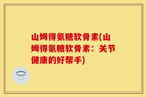 山姆得氨糖软骨素(山姆得氨糖软骨素：关节健康的好帮手)
