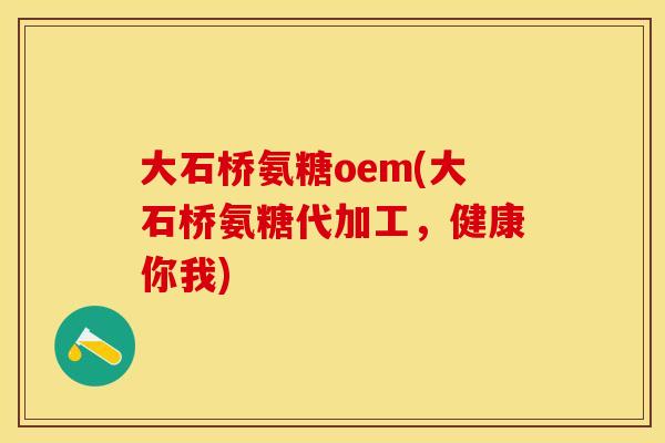 大石桥氨糖oem(大石桥氨糖代加工，健康你我)