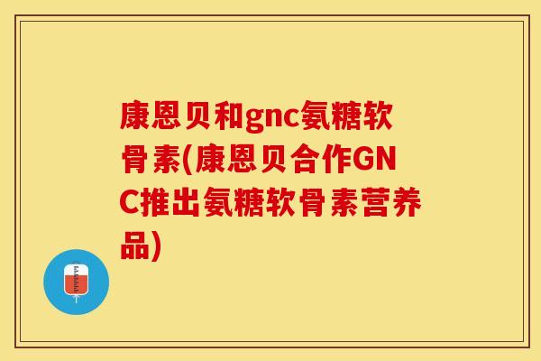 康恩贝和gnc氨糖软骨素(康恩贝合作GNC推出氨糖软骨素营养品)