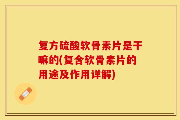 复方硫酸软骨素片是干嘛的(复合软骨素片的用途及作用详解)