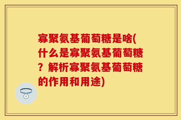 寡聚氨基葡萄糖是啥(什么是寡聚氨基葡萄糖？解析寡聚氨基葡萄糖的作用和用途)
