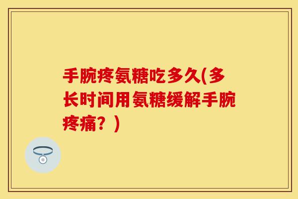 手腕疼氨糖吃多久(多长时间用氨糖缓解手腕疼痛？)