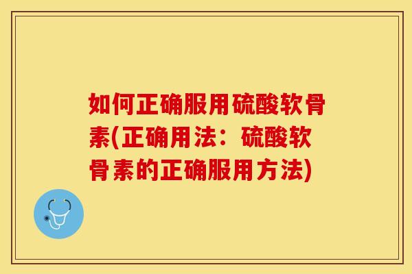 如何正确服用硫酸软骨素(正确用法：硫酸软骨素的正确服用方法)