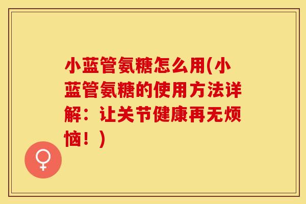 小蓝管氨糖怎么用(小蓝管氨糖的使用方法详解：让关节健康再无烦恼！)