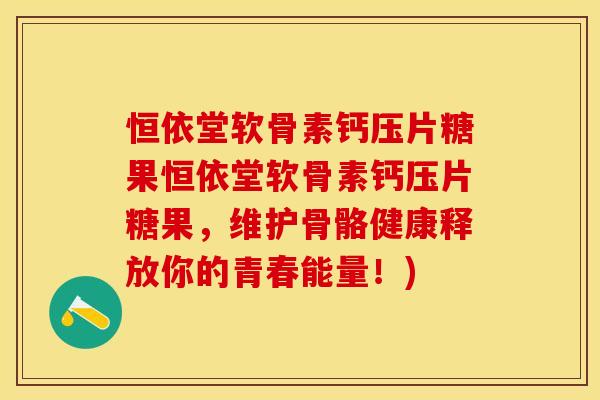 恒依堂软骨素钙压片糖果恒依堂软骨素钙压片糖果，维护骨骼健康释放你的青春能量！)