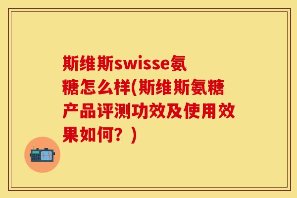 斯维斯swisse氨糖怎么样(斯维斯氨糖产品评测功效及使用效果如何？)
