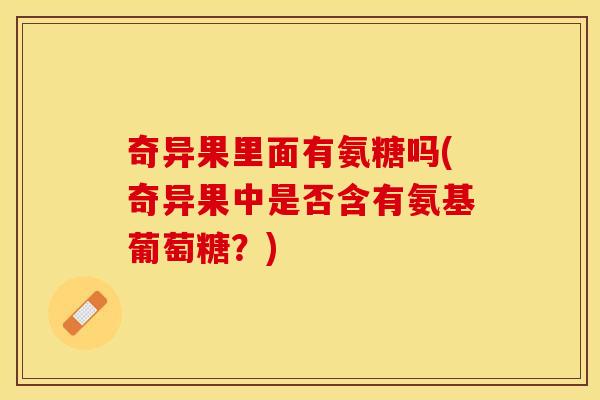 奇异果里面有氨糖吗(奇异果中是否含有氨基葡萄糖?) 奇异果里面有氨糖吗(奇异果中是否含有氨基葡萄糖?)