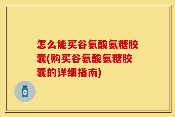 怎么能买谷氨酸氨糖胶囊(购买谷氨酸氨糖胶囊的详细指南)