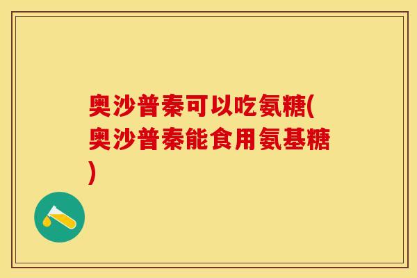 奥沙普秦可以吃氨糖(奥沙普秦能食用氨基糖)