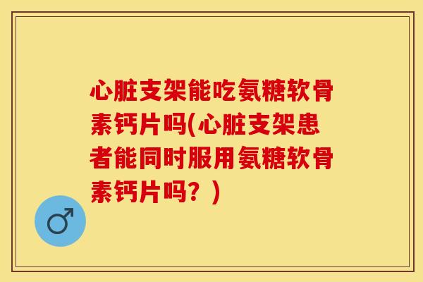 支架能吃氨糖软骨素钙片吗(支架患者能同时服用氨糖软骨素钙片吗?) 支架能吃氨糖软骨素钙片吗(支架患者能同时服用氨糖软骨素钙片吗?)