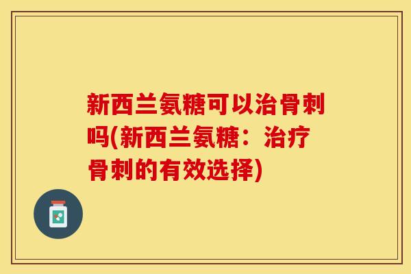 新西兰氨糖可以治骨刺吗(新西兰氨糖：治疗骨刺的有效选择)