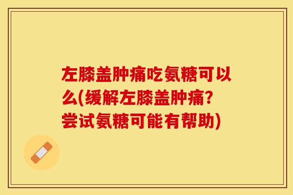 左膝盖肿痛吃氨糖可以么(缓解左膝盖肿痛？尝试氨糖可能有帮助)