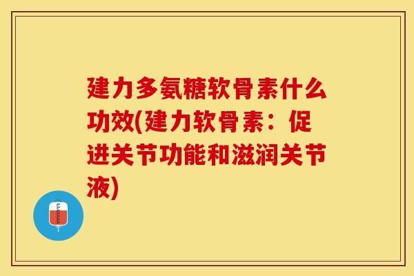 建力多氨糖软骨素什么功效(建力软骨素:促进关节功能和滋润关节液) 建力多氨糖软骨素什么功效(建力软骨素:促进关节功能和滋润关节液)