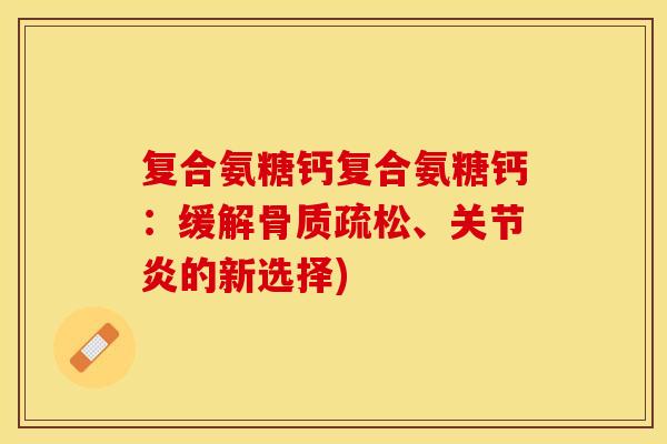 复合氨糖钙复合氨糖钙：缓解骨质疏松、关节炎的新选择)