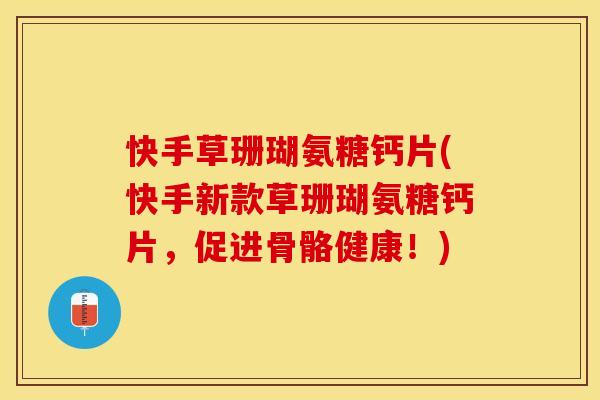快手草珊瑚氨糖钙片(快手新款草珊瑚氨糖钙片，促进骨骼健康！)