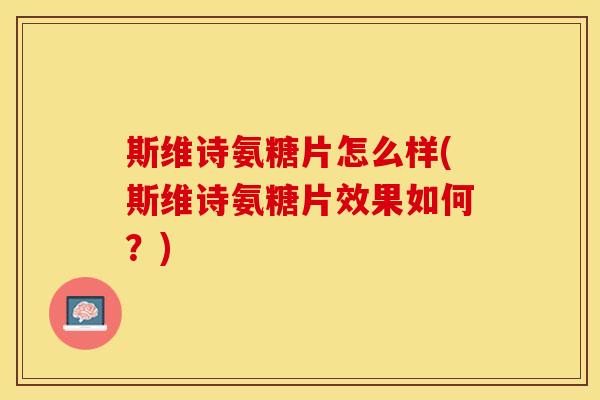 斯维诗氨糖片怎么样(斯维诗氨糖片效果如何？)
