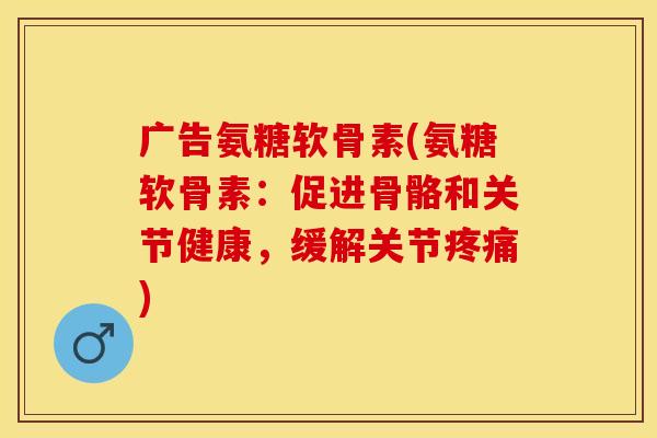 广告氨糖软骨素(氨糖软骨素：促进骨骼和关节健康，缓解关节疼痛)