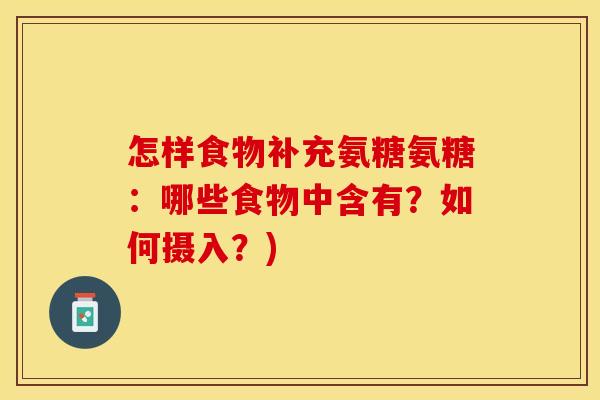 怎样食物补充氨糖氨糖:哪些食物中含有?如何摄入?) 怎样食物补充氨糖氨糖:哪些食物中含有?如何摄入?)
