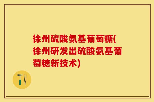 徐州硫酸氨基葡萄糖(徐州研发出硫酸氨基葡萄糖新技术)