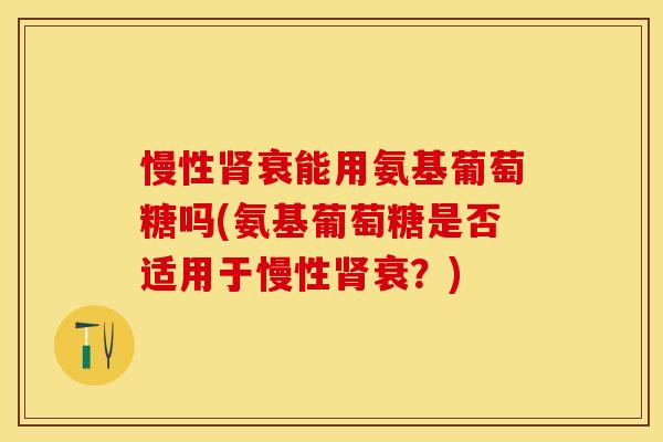 慢性肾衰能用氨基葡萄糖吗(氨基葡萄糖是否适用于慢性肾衰？)