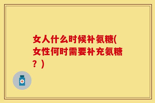 女人什么时候补氨糖(女性何时需要补充氨糖？)
