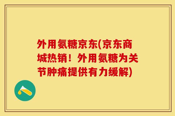 外用氨糖京东(京东商城热销！外用氨糖为关节肿痛提供有力缓解)