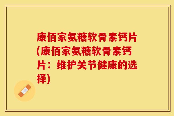 康佰家氨糖软骨素钙片(康佰家氨糖软骨素钙片：维护关节健康的选择)