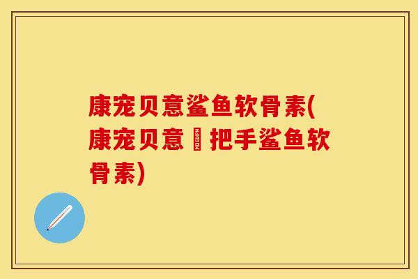 康宠贝意鲨鱼软骨素(康宠贝意車把手鲨鱼软骨素) 康宠贝意鲨鱼软骨素(康宠贝意車把手鲨鱼软骨素)