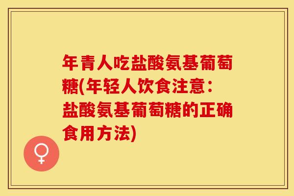 年青人吃盐酸氨基葡萄糖(年轻人饮食注意：盐酸氨基葡萄糖的正确食用方法)