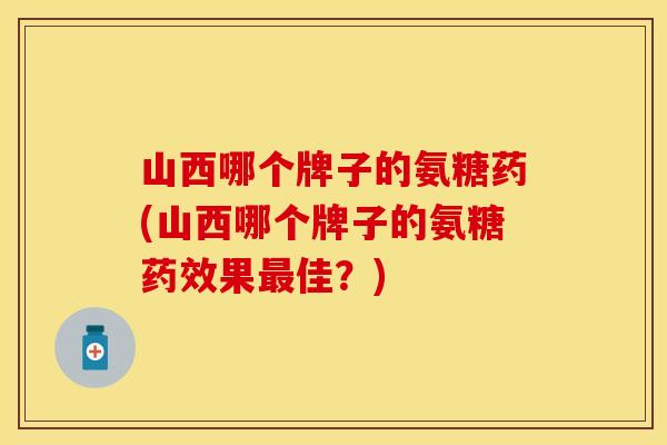 山西哪个牌子的氨糖药(山西哪个牌子的氨糖果佳？)