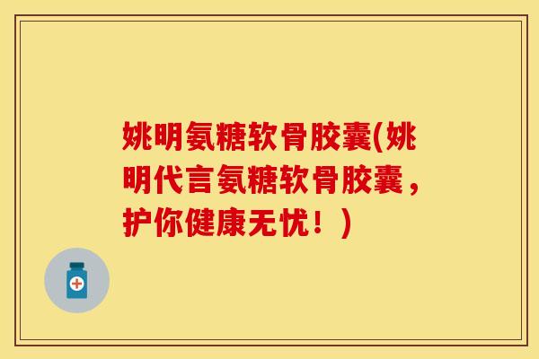 姚明氨糖软骨胶囊(姚明代言氨糖软骨胶囊,护你健康无忧!) 姚明氨糖软骨胶囊(姚明代言氨糖软骨胶囊,护你健康无忧!)