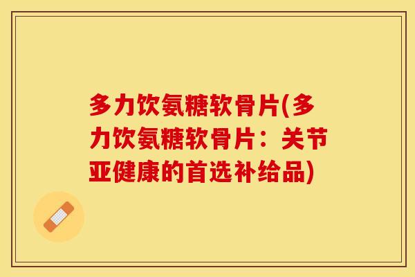 多力饮氨糖软骨片(多力饮氨糖软骨片：关节亚健康的首选补给品)