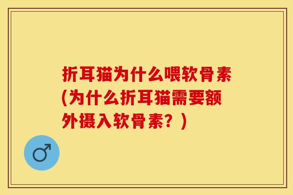折耳猫为什么喂软骨素(为什么折耳猫需要额外摄入软骨素？)