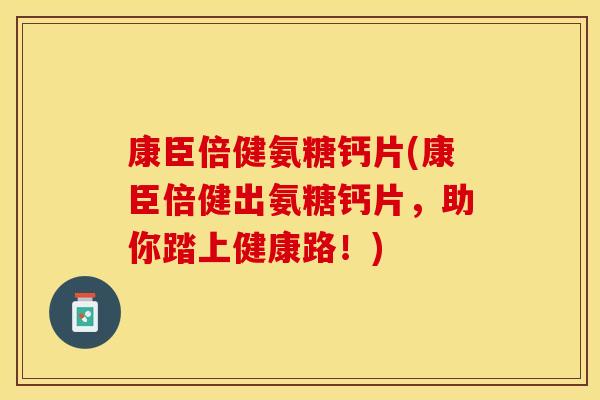 康臣倍健氨糖钙片(康臣倍健出氨糖钙片，助你踏上健康路！)