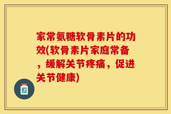 家常氨糖软骨素片的功效(软骨素片家庭常备，缓解关节疼痛，促进关节健康)
