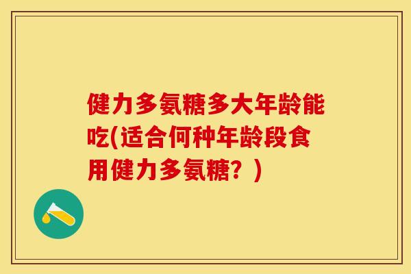 健力多氨糖多大年龄能吃(适合何种年龄段食用健力多氨糖？)