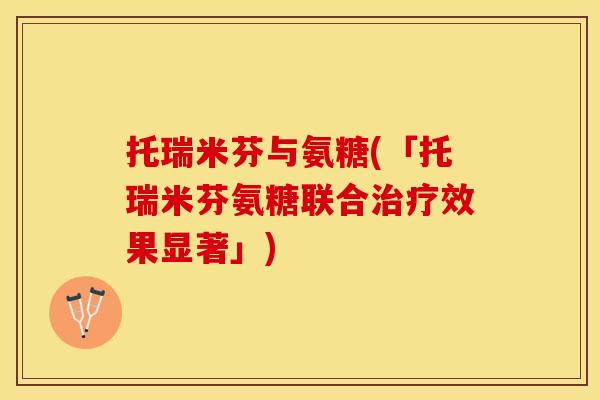 托瑞米芬与氨糖(「托瑞米芬氨糖联合治疗效果显著」)